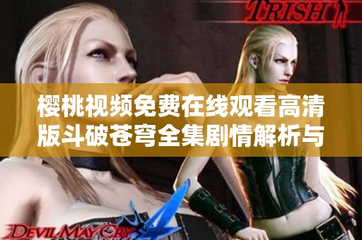 樱桃视频免费在线观看高清版斗破苍穹全集剧情解析与推荐