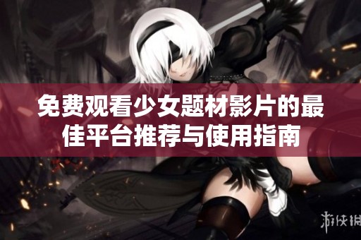 免费观看少女题材影片的最佳平台推荐与使用指南