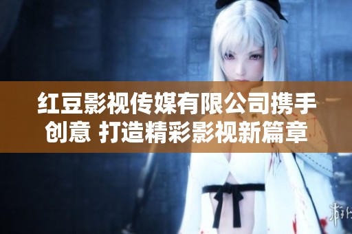 红豆影视传媒有限公司携手创意 打造精彩影视新篇章
