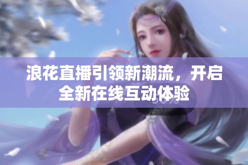 浪花直播引领新潮流，开启全新在线互动体验