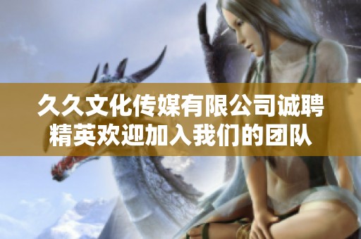 久久文化传媒有限公司诚聘精英欢迎加入我们的团队