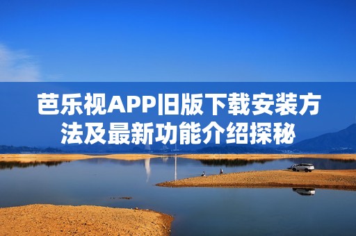 芭乐视APP旧版下载安装方法及最新功能介绍探秘
