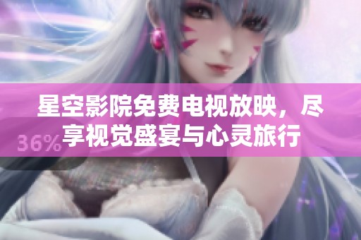 星空影院免费电视放映，尽享视觉盛宴与心灵旅行
