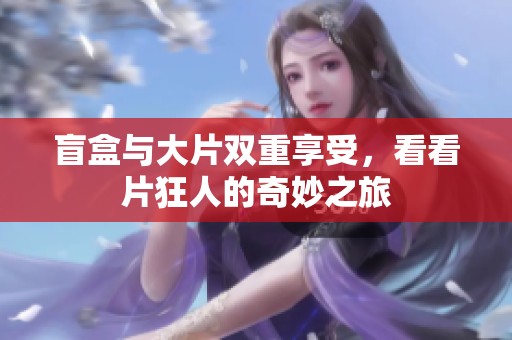 盲盒与大片双重享受，看看片狂人的奇妙之旅