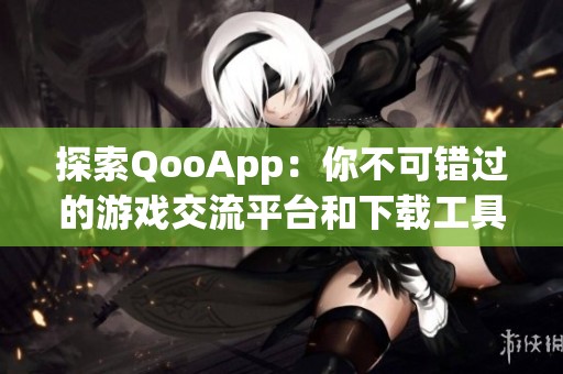 探索QooApp：你不可错过的游戏交流平台和下载工具