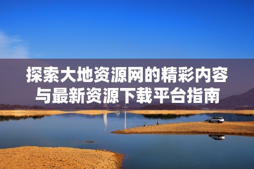 探索大地资源网的精彩内容与最新资源下载平台指南