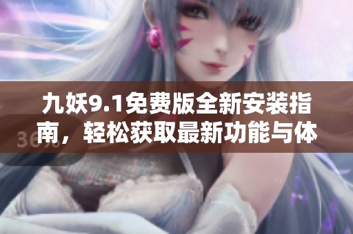 九妖9.1免费版全新安装指南，轻松获取最新功能与体验