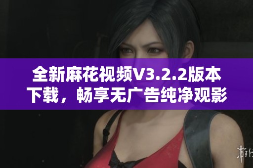 全新麻花视频V3.2.2版本下载，畅享无广告纯净观影体验