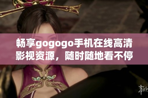 畅享gogogo手机在线高清影视资源，随时随地看不停