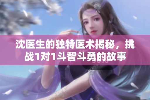 沈医生的独特医术揭秘，挑战1对1斗智斗勇的故事
