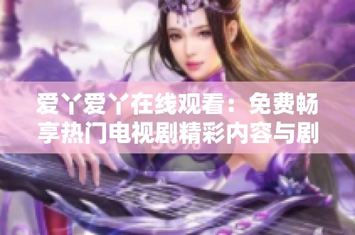 爱丫爱丫在线观看：免费畅享热门电视剧精彩内容与剧情