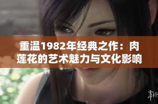 重温1982年经典之作：肉莲花的艺术魅力与文化影响分析