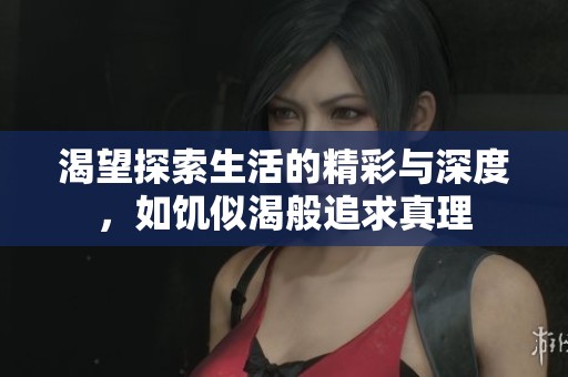 渴望探索生活的精彩与深度，如饥似渴般追求真理