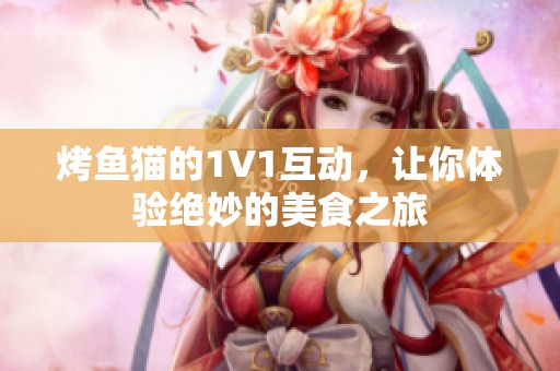 烤鱼猫的1V1互动，让你体验绝妙的美食之旅
