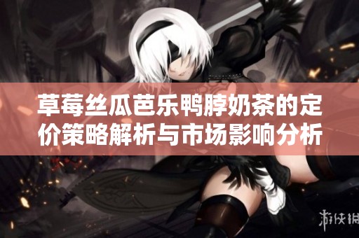 草莓丝瓜芭乐鸭脖奶茶的定价策略解析与市场影响分析