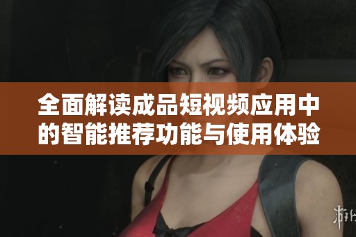 全面解读成品短视频应用中的智能推荐功能与使用体验