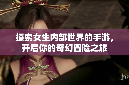 探索女生内部世界的手游，开启你的奇幻冒险之旅