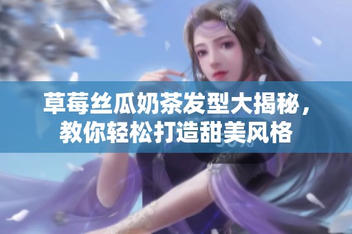 草莓丝瓜奶茶发型大揭秘，教你轻松打造甜美风格