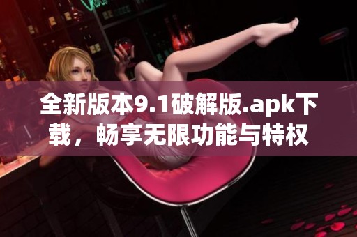 全新版本9.1破解版.apk下载，畅享无限功能与特权