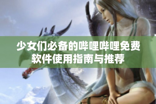 少女们必备的哔哩哔哩免费软件使用指南与推荐