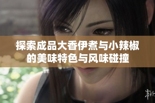 探索成品大香伊煮与小辣椒的美味特色与风味碰撞