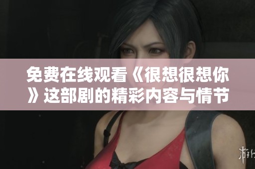 免费在线观看《很想很想你》这部剧的精彩内容与情节介绍