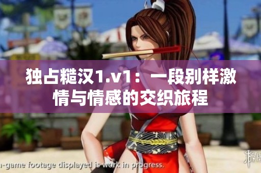 独占糙汉1.v1：一段别样激情与情感的交织旅程