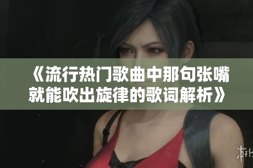 《流行热门歌曲中那句张嘴就能吹出旋律的歌词解析》