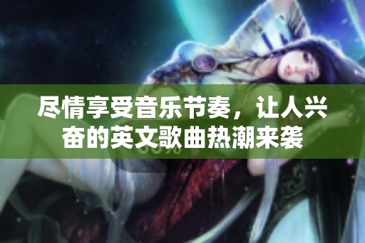 尽情享受音乐节奏，让人兴奋的英文歌曲热潮来袭