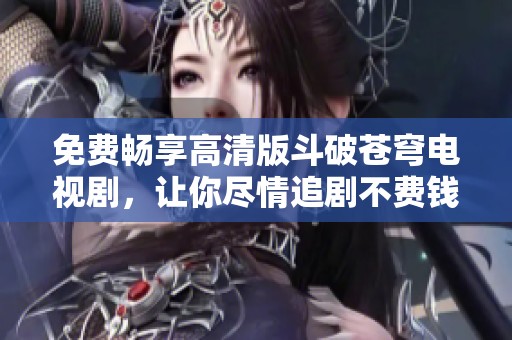 免费畅享高清版斗破苍穹电视剧，让你尽情追剧不费钱
