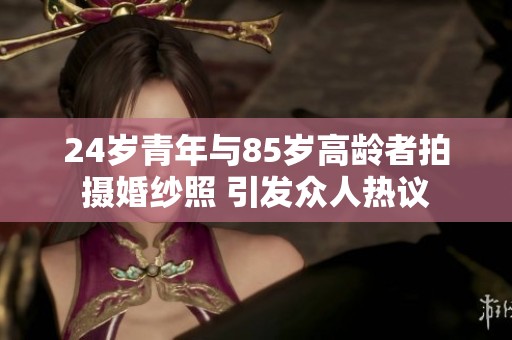 24岁青年与85岁高龄者拍摄婚纱照 引发众人热议