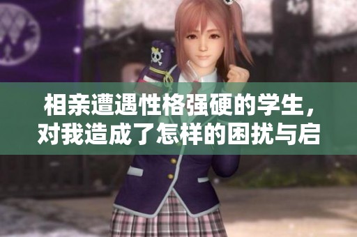 相亲遭遇性格强硬的学生，对我造成了怎样的困扰与启示