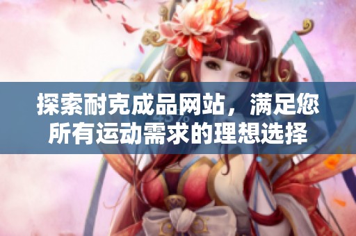 探索耐克成品网站，满足您所有运动需求的理想选择