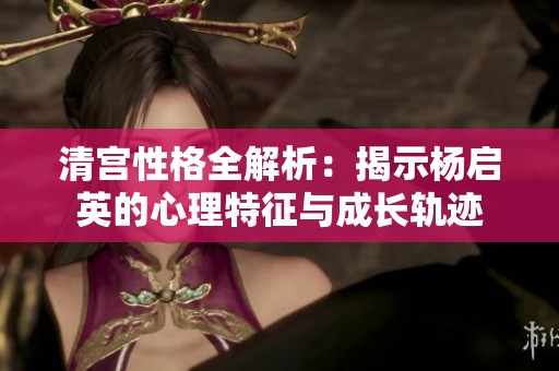 清宫性格全解析：揭示杨启英的心理特征与成长轨迹