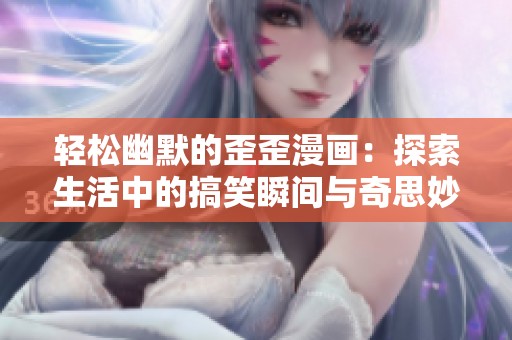 轻松幽默的歪歪漫画：探索生活中的搞笑瞬间与奇思妙想