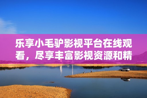 乐享小毛驴影视平台在线观看，尽享丰富影视资源和精彩内容