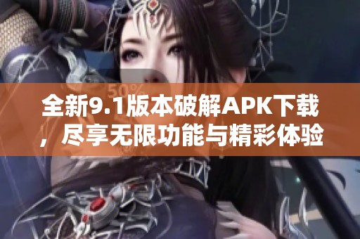 全新9.1版本破解APK下载，尽享无限功能与精彩体验