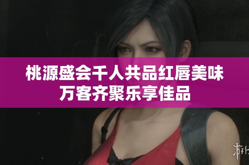 桃源盛会千人共品红唇美味万客齐聚乐享佳品