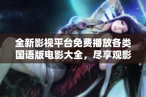 全新影视平台免费播放各类国语版电影大全，尽享观影乐趣