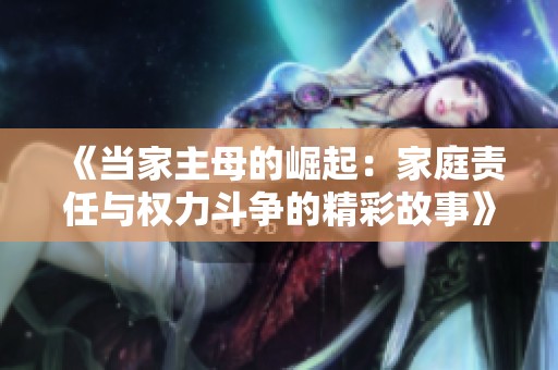《当家主母的崛起：家庭责任与权力斗争的精彩故事》