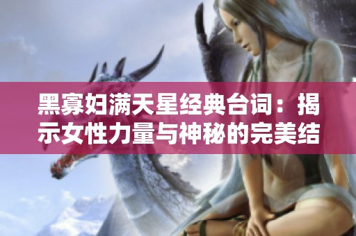 黑寡妇满天星经典台词：揭示女性力量与神秘的完美结合