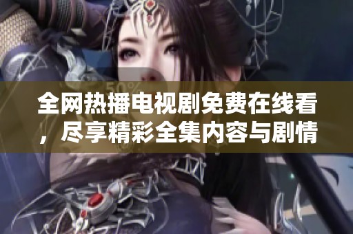 全网热播电视剧免费在线看，尽享精彩全集内容与剧情