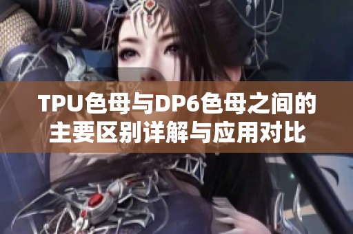 TPU色母与DP6色母之间的主要区别详解与应用对比