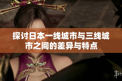探讨日本一线城市与三线城市之间的差异与特点
