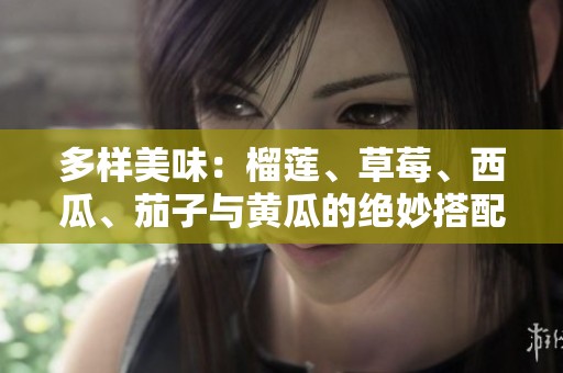 多样美味：榴莲、草莓、西瓜、茄子与黄瓜的绝妙搭配探秘