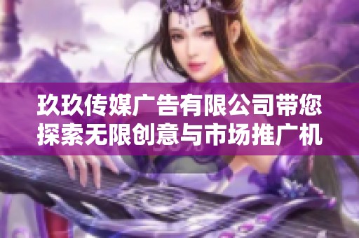 玖玖传媒广告有限公司带您探索无限创意与市场推广机会