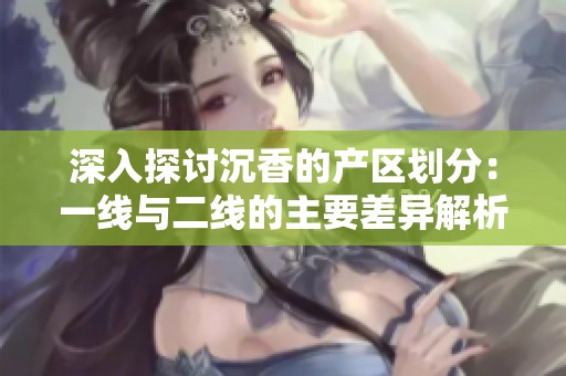 深入探讨沉香的产区划分：一线与二线的主要差异解析