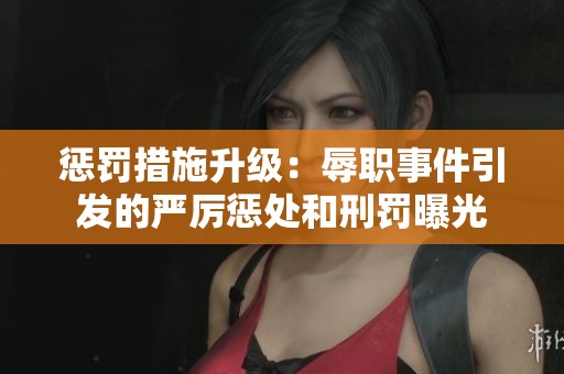 惩罚措施升级：辱职事件引发的严厉惩处和刑罚曝光