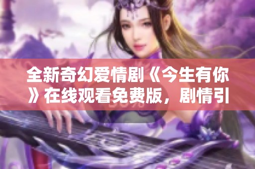 全新奇幻爱情剧《今生有你》在线观看免费版，剧情引人入胜