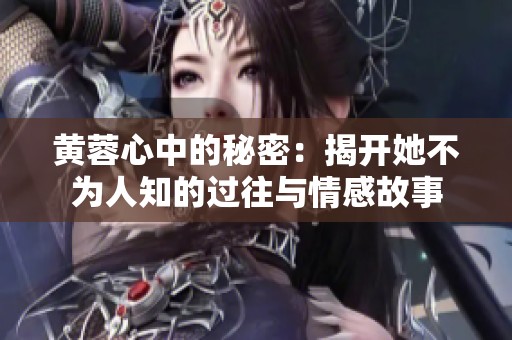 黄蓉心中的秘密：揭开她不为人知的过往与情感故事